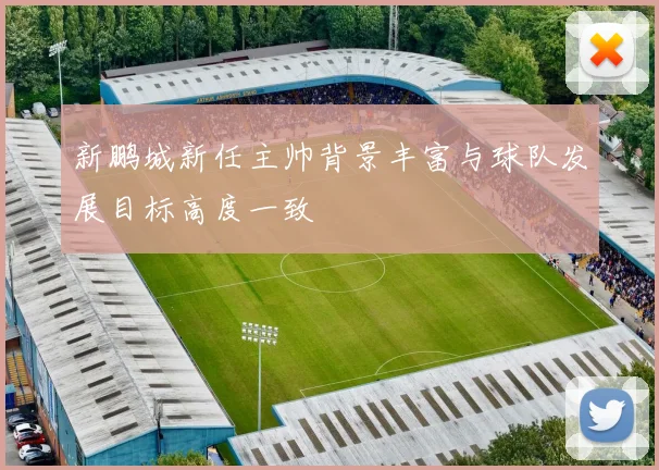 新鹏城新任主帅背景丰富与球队发展目标高度一致
