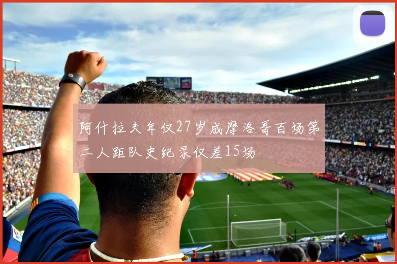 阿什拉夫年仅27岁成摩洛哥百场第二人距队史纪录仅差15场