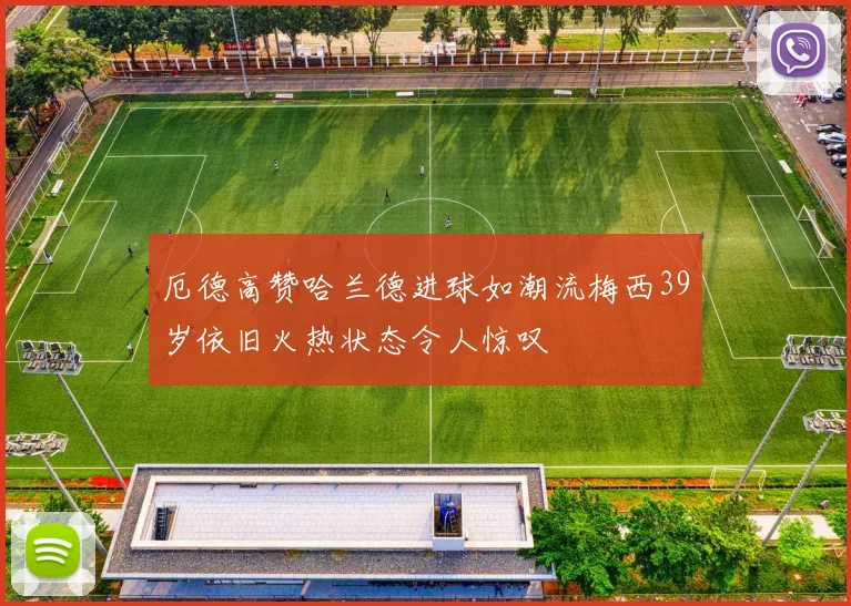厄德高赞哈兰德进球如潮流梅西39岁依旧火热状态令人惊叹