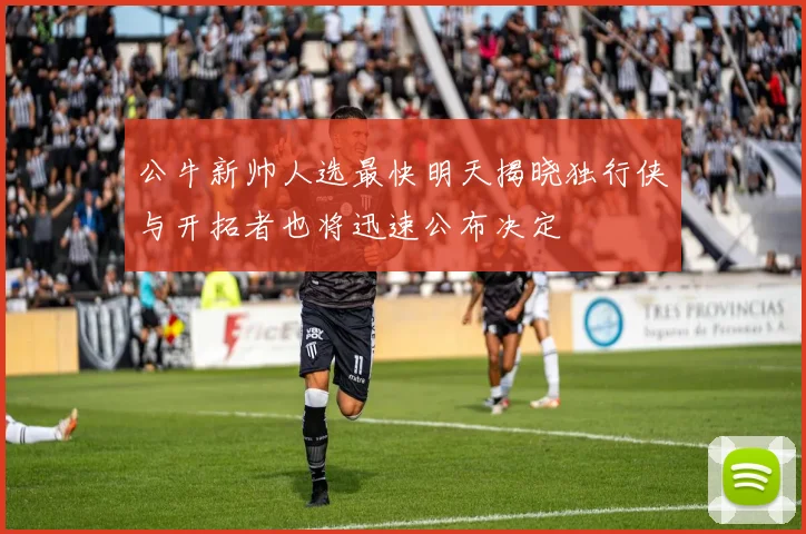 公牛新帅人选最快明天揭晓独行侠与开拓者也将迅速公布决定
