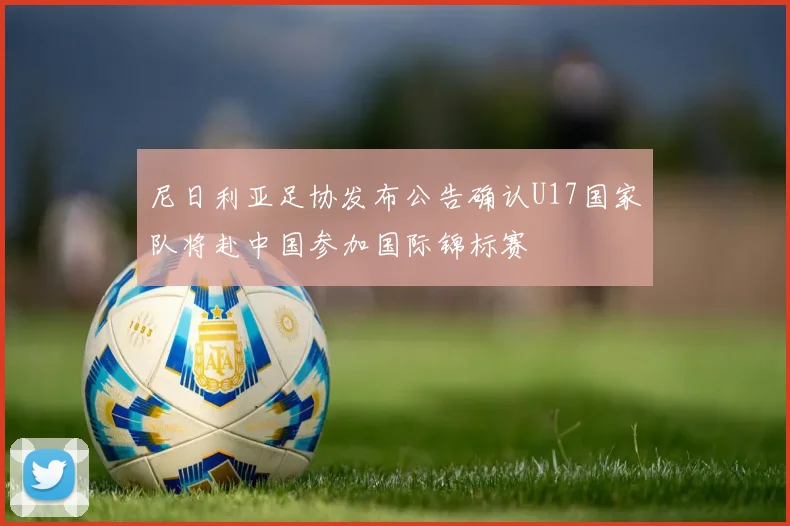 尼日利亚足协发布公告确认U17国家队将赴中国参加国际锦标赛