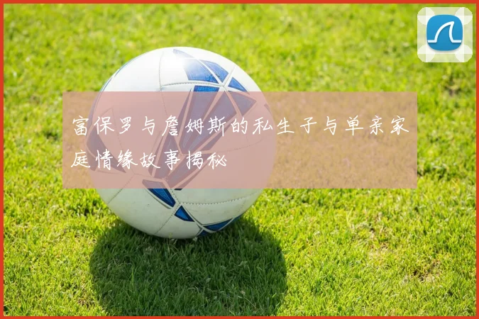 富保罗与詹姆斯的私生子与单亲家庭情缘故事揭秘