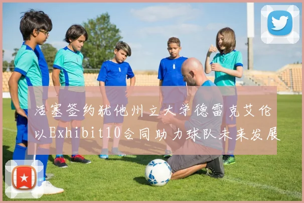 活塞签约犹他州立大学德雷克艾伦以Exhibit10合同助力球队未来发展