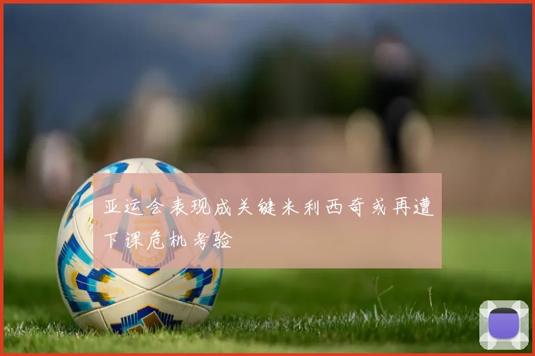 亚运会表现成关键米利西奇或再遭下课危机考验