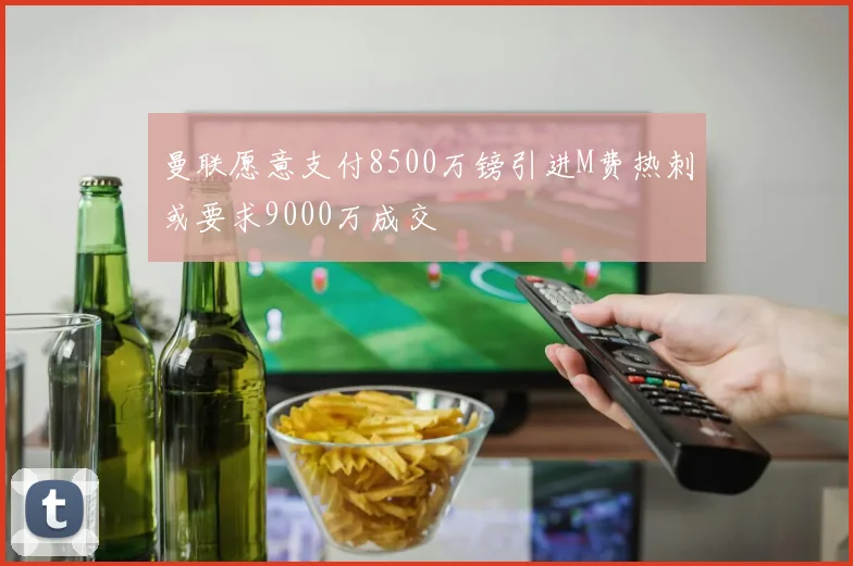 曼联愿意支付8500万镑引进M费热刺或要求9000万成交