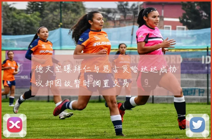 德天空曝拜仁与恩古莫哈达达成协议却因故暂时搁置交易