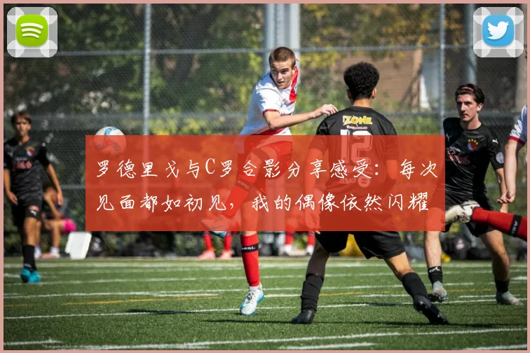 罗德里戈与C罗合影分享感受：每次见面都如初见，我的偶像依然闪耀