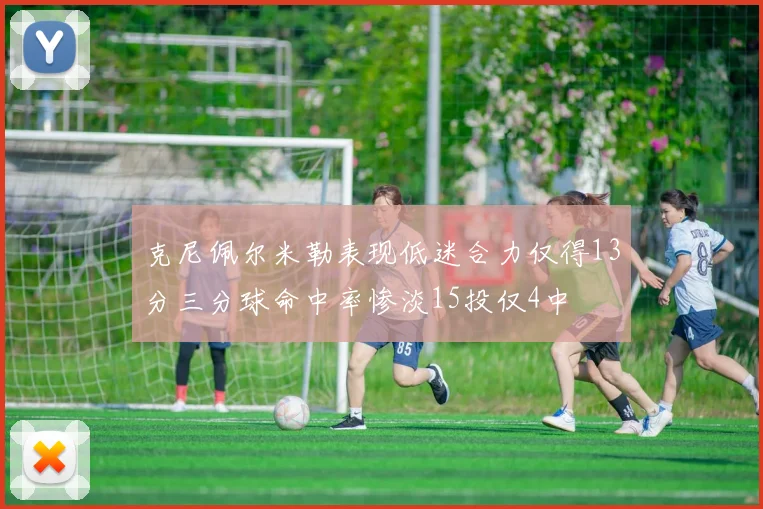 克尼佩尔米勒表现低迷合力仅得13分三分球命中率惨淡15投仅4中